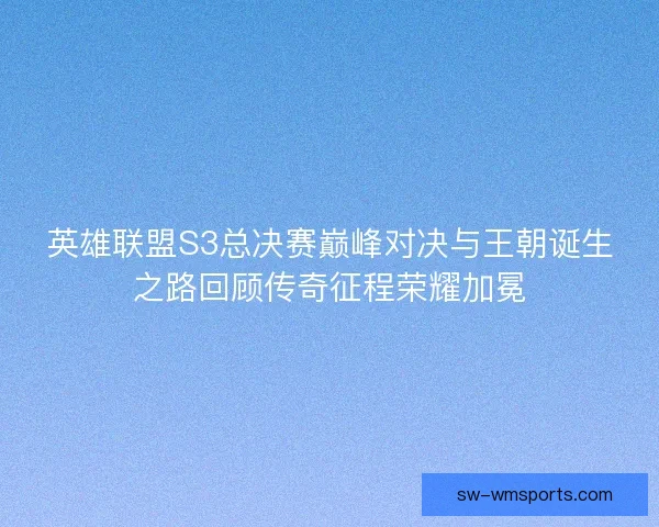 英雄联盟S3总决赛巅峰对决与王朝诞生之路回顾传奇征程荣耀加冕 英雄联盟S3总决赛巅峰对决与王朝诞生之路回顾传奇征程荣耀加冕