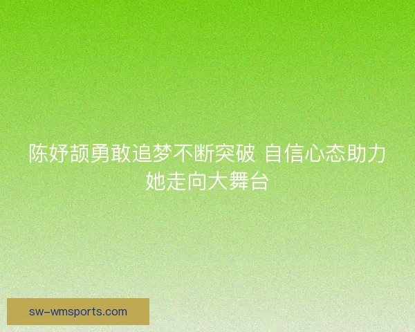 陈妤颉勇敢追梦不断突破 自信心态助力她走向大舞台 陈妤颉勇敢追梦不断突破 自信心态助力她走向大舞台