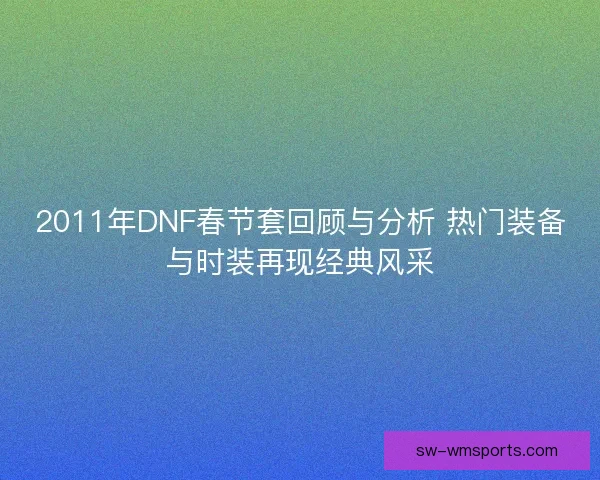 2011年DNF春节套回顾与分析 热门装备与时装再现经典风采 2011年DNF春节套回顾与分析 热门装备与时装再现经典风采