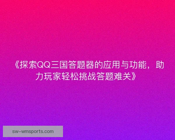 《探索QQ三国答题器的应用与功能,助力玩家轻松挑战答题难关》 《探索QQ三国答题器的应用与功能,助力玩家轻松挑战答题难关》
