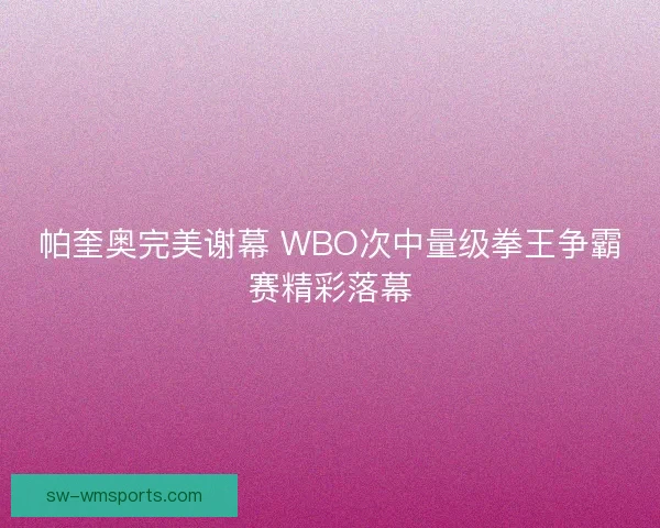 帕奎奥完美谢幕 WBO次中量级拳王争霸赛精彩落幕 帕奎奥完美谢幕 WBO次中量级拳王争霸赛精彩落幕