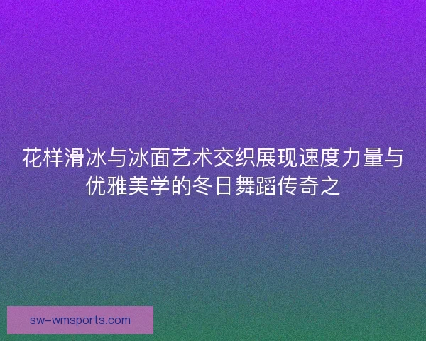 花样滑冰与冰面艺术交织展现速度力量与优雅美学的冬日舞蹈传奇之 花样滑冰与冰面艺术交织展现速度力量与优雅美学的冬日舞蹈传奇之