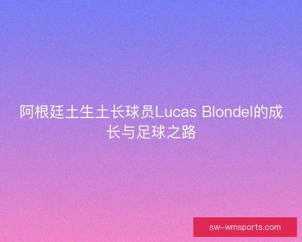 阿根廷土生土长球员Lucas Blondel的成长与足球之路