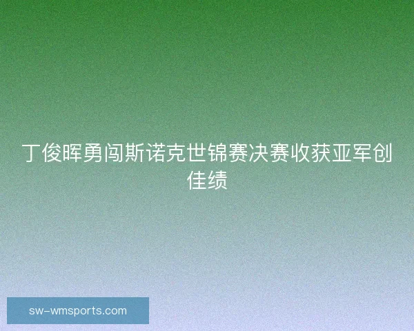 丁俊晖勇闯斯诺克世锦赛决赛收获亚军创佳绩 丁俊晖勇闯斯诺克世锦赛决赛收获亚军创佳绩