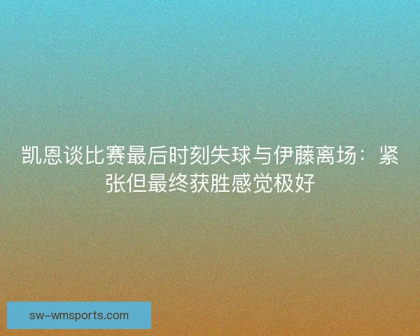 凯恩谈比赛最后时刻失球与伊藤离场：紧张但最终获胜感觉极好