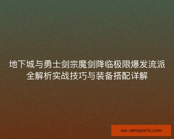 地下城与勇士剑宗魔剑降临极限爆发流派全解析实战技巧与装备搭配详解
