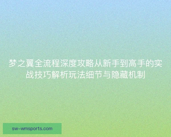 梦之翼全流程深度攻略从新手到高手的实战技巧解析玩法细节与隐藏机制