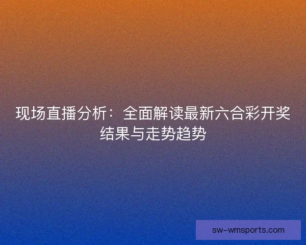 现场直播分析：全面解读最新六合彩开奖结果与走势趋势