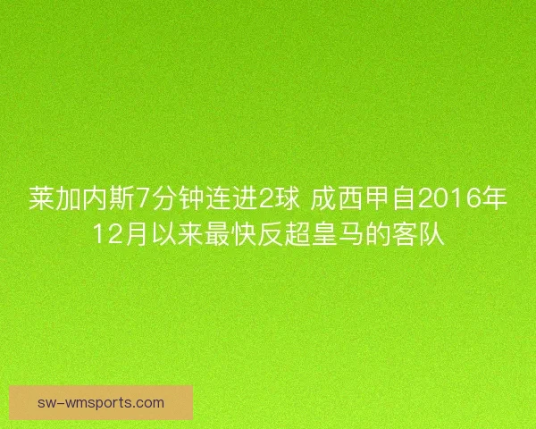 莱加内斯7分钟连进2球 成西甲自2016年12月以来最快反超皇马的客队