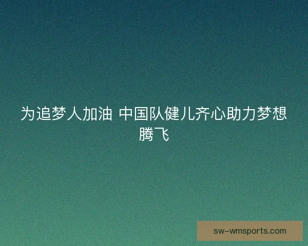 为追梦人加油 中国队健儿齐心助力梦想腾飞