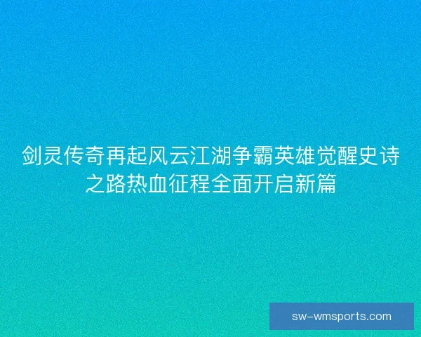 剑灵传奇再起风云江湖争霸英雄觉醒史诗之路热血征程全面开启新篇 剑灵传奇再起风云江湖争霸英雄觉醒史诗之路热血征程全面开启新篇