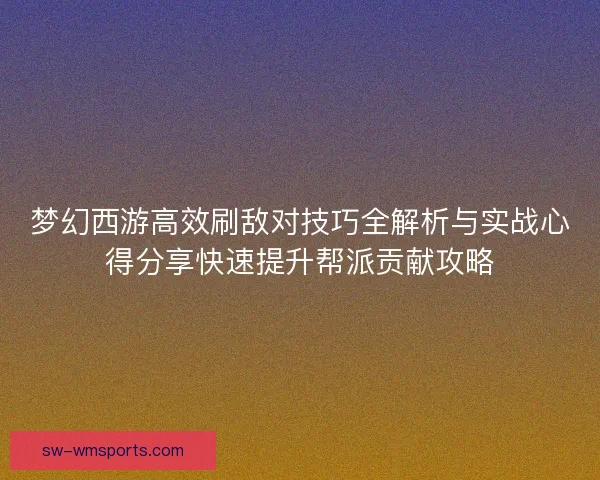 梦幻西游高效刷敌对技巧全解析与实战心得分享快速提升帮派贡献攻略