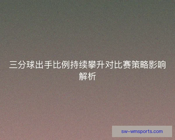 三分球出手比例持续攀升对比赛策略影响解析